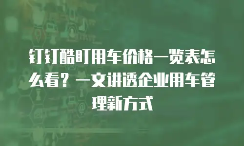 钉钉酷盯用车价格一览表怎么看？一文讲透企业用车管理新方式