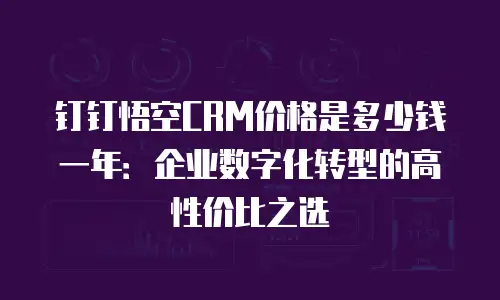 钉钉悟空CRM价格是多少钱一年：企业数字化转型的高性价比之选