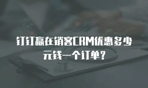 钉钉赢在销客CRM优惠多少元钱一个订单？