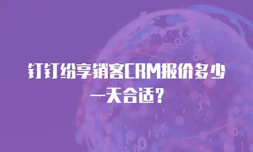 钉钉纷享销客CRM报价多少一天合适？
