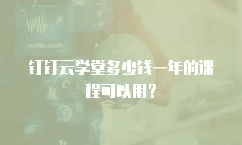 钉钉云学堂多少钱一年的课程可以用？