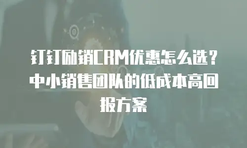 钉钉励销CRM优惠怎么选？中小销售团队的低成本高回报方案