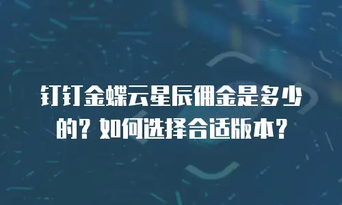 钉钉金蝶云星辰佣金是多少的？如何选择合适版本？