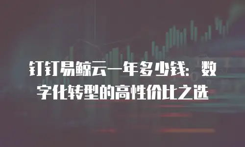 钉钉易鲸云一年多少钱：数字化转型的高性价比之选