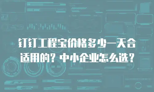 钉钉工程宝价格多少一天合适用的？中小企业怎么选？