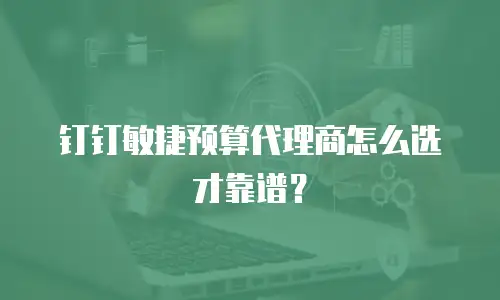 钉钉敏捷预算代理商怎么选才靠谱？