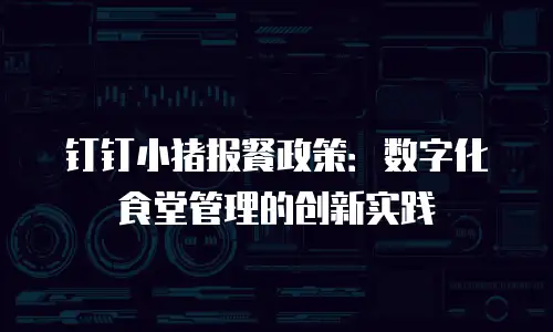 钉钉小猪报餐政策：数字化食堂管理的创新实践