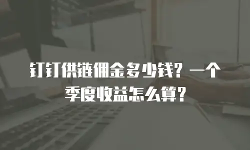 钉钉供链佣金多少钱？一个季度收益怎么算？