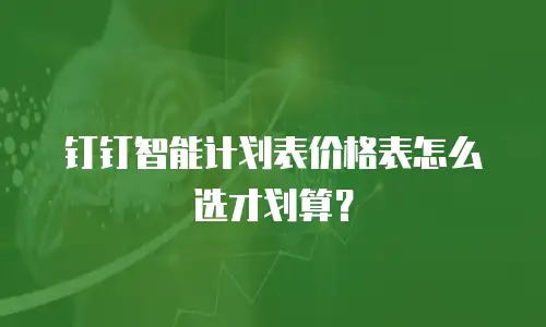 钉钉智能计划表价格表怎么选才划算？