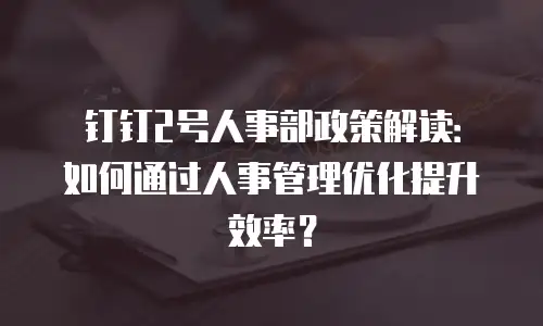 钉钉2号人事部政策解读：如何通过人事管理优化提升效率？