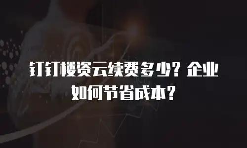 钉钉楼资云续费多少？企业如何节省成本？
