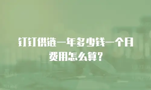 钉钉供链一年多少钱一个月费用怎么算？