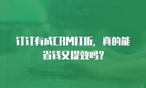 钉钉有成CRM打折，真的能省钱又提效吗？