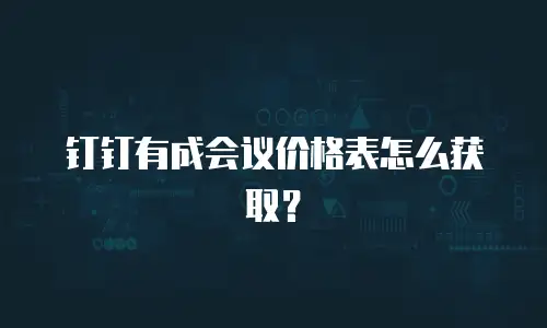 钉钉有成会议价格表怎么获取？