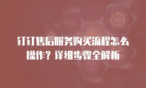 钉钉售后服务购买流程怎么操作？详细步骤全解析