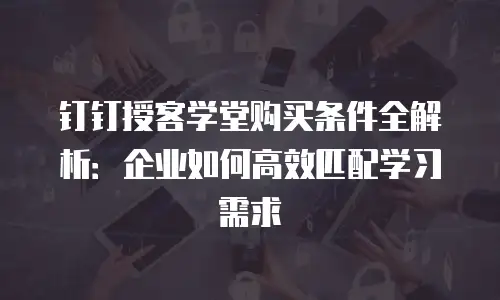 钉钉授客学堂购买条件全解析：企业如何高效匹配学习需求