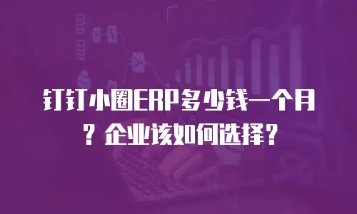 钉钉小圈ERP多少钱一个月？企业该如何选择？