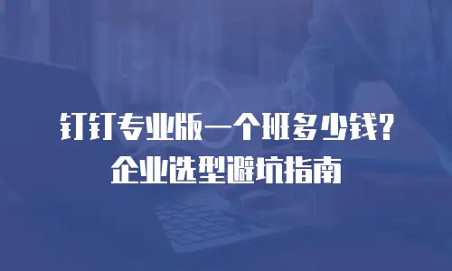 钉钉专业版一个班多少钱？企业选型避坑指南