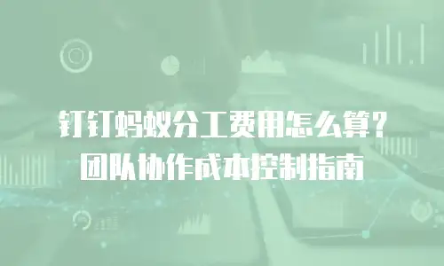钉钉蚂蚁分工费用怎么算？团队协作成本控制指南