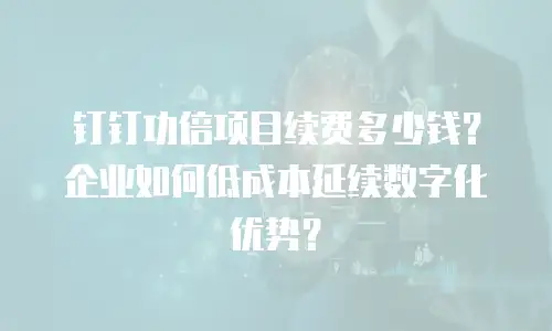 钉钉功倍项目续费多少钱？企业如何低成本延续数字化优势？