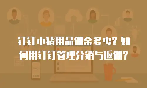 钉钉小猪用品佣金多少？如何用钉钉管理分销与返佣？