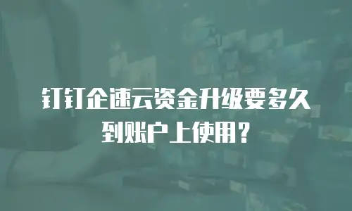 钉钉企速云资金升级要多久到账户上使用？