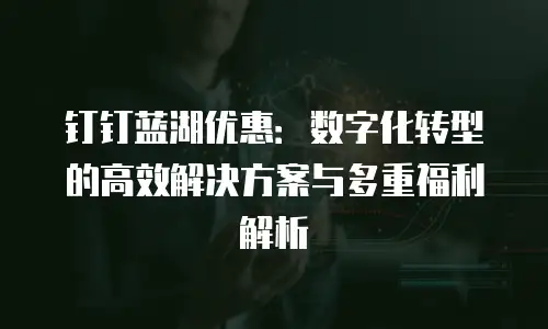 钉钉蓝湖优惠：数字化转型的高效解决方案与多重福利解析