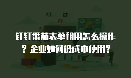 钉钉番茄表单租用怎么操作？企业如何低成本使用？