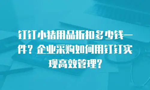 钉钉小猪用品折扣多少钱一件？企业采购如何用钉钉实现高效管理？
