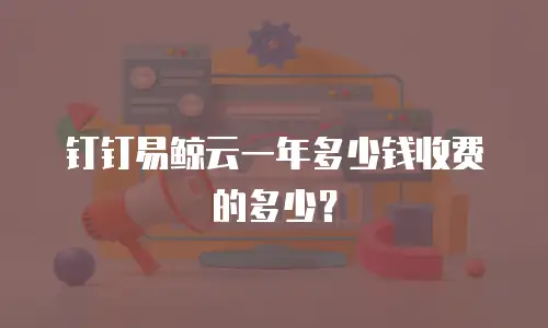 钉钉易鲸云一年多少钱收费的多少？