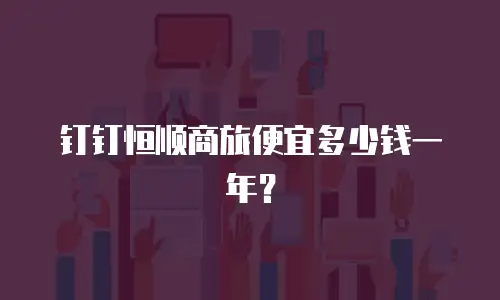 钉钉恒顺商旅便宜多少钱一年？