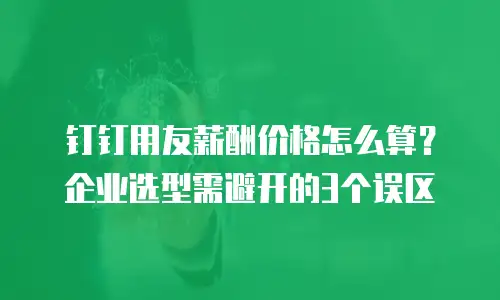钉钉用友薪酬价格怎么算？企业选型需避开的3个误区