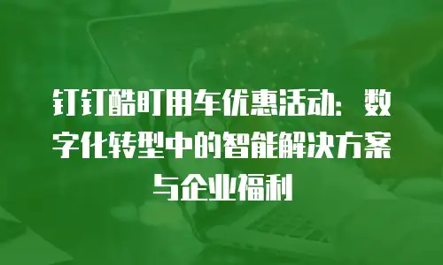 钉钉酷盯用车优惠活动：数字化转型中的智能解决方案与企业福利