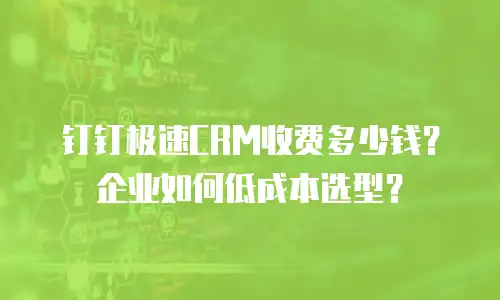 钉钉极速CRM收费多少钱？企业如何低成本选型？