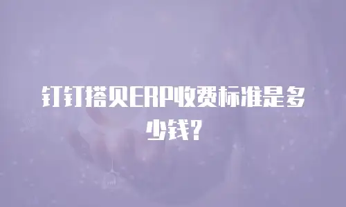 钉钉搭贝ERP收费标准是多少钱？