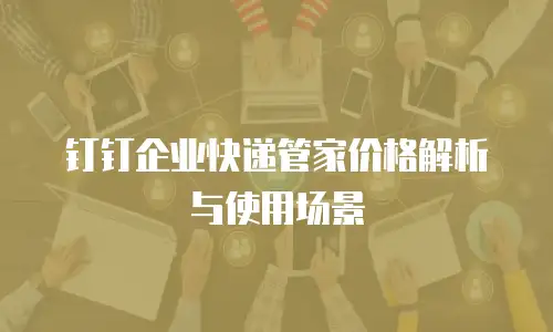 钉钉企业快递管家价格解析与使用场景
