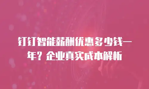 钉钉智能薪酬优惠多少钱一年？企业真实成本解析