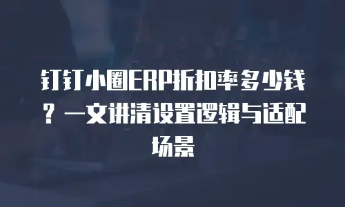 钉钉小圈ERP折扣率多少钱？一文讲清设置逻辑与适配场景