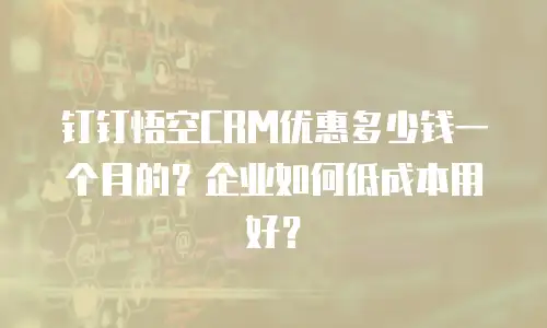 钉钉悟空CRM优惠多少钱一个月的？企业如何低成本用好？