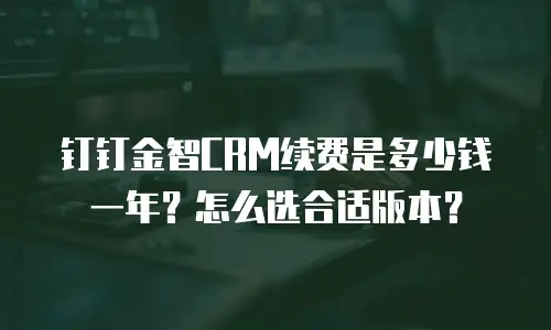 钉钉金智CRM续费是多少钱一年？怎么选合适版本？