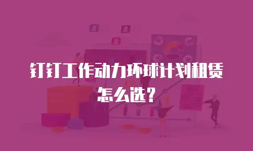 钉钉工作动力环球计划租赁怎么选？