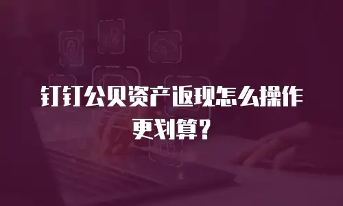 钉钉公贝资产返现怎么操作更划算？