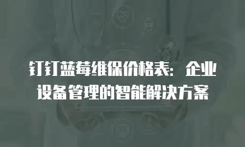 钉钉蓝莓维保价格表：企业设备管理的智能解决方案
