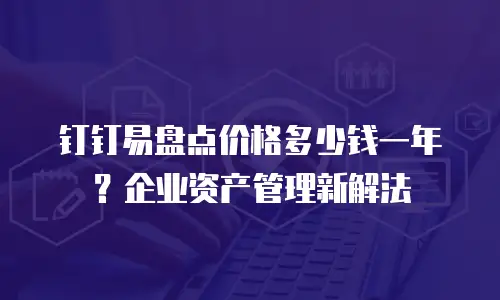 钉钉易盘点价格多少钱一年？企业资产管理新解法