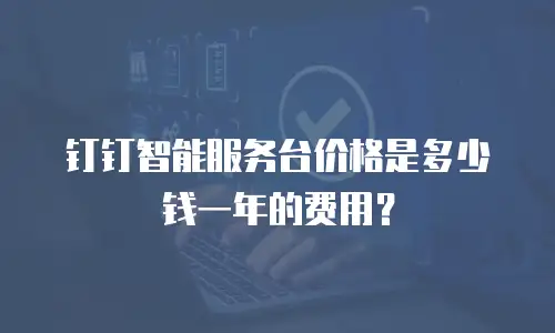 钉钉智能服务台价格是多少钱一年的费用？