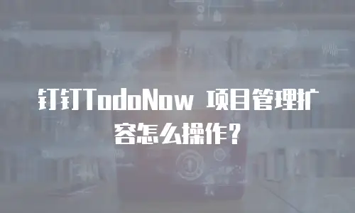 钉钉TodoNow 项目管理扩容怎么操作？