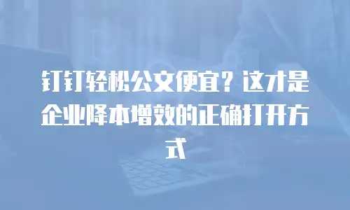 钉钉轻松公文便宜？这才是企业降本增效的正确打开方式