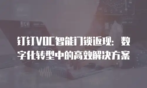 钉钉VOC智能门锁返现：数字化转型中的高效解决方案