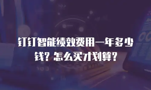 钉钉智能绩效费用一年多少钱？怎么买才划算？