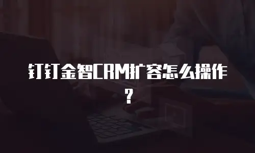 钉钉金智CRM扩容怎么操作？